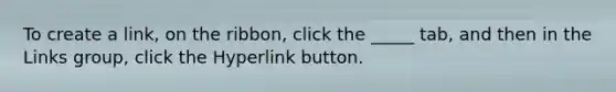 To create a link, on the ribbon, click the _____ tab, and then in the Links group, click the Hyperlink button.