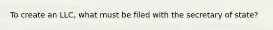 To create an LLC, what must be filed with the secretary of state?