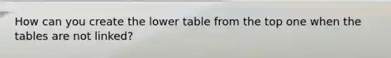 How can you create the lower table from the top one when the tables are not linked?