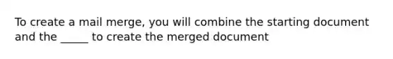 To create a mail merge, you will combine the starting document and the _____ to create the merged document