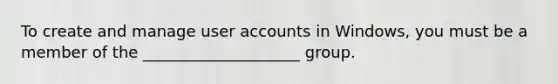 To create and manage user accounts in Windows, you must be a member of the ____________________ group.