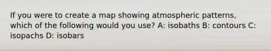 If you were to create a map showing atmospheric patterns, which of the following would you use? A: isobaths B: contours C: isopachs D: isobars