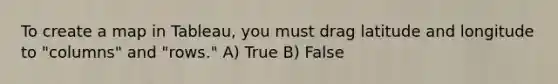 To create a map in Tableau, you must drag latitude and longitude to "columns" and "rows." A) True B) False