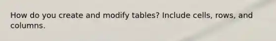 How do you create and modify tables? Include cells, rows, and columns.