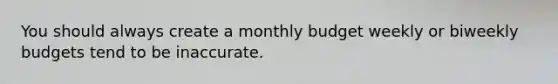 You should always create a monthly budget weekly or biweekly budgets tend to be inaccurate.