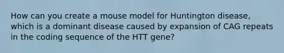 How can you create a mouse model for Huntington disease, which is a dominant disease caused by expansion of CAG repeats in the coding sequence of the HTT gene?