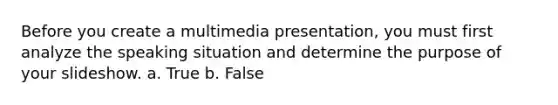 Before you create a multimedia presentation, you must first analyze the speaking situation and determine the purpose of your slideshow. a. True b. False