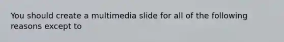 You should create a multimedia slide for all of the following reasons except to