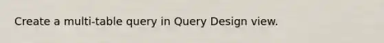 Create a multi-table query in Query Design view.