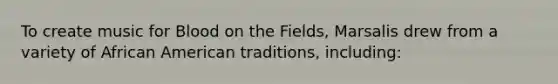 To create music for Blood on the Fields, Marsalis drew from a variety of African American traditions, including: