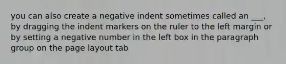 you can also create a negative indent sometimes called an ___, by dragging the indent markers on the ruler to the left margin or by setting a negative number in the left box in the paragraph group on the page layout tab