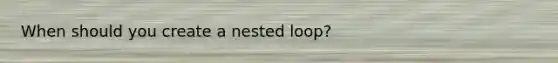 When should you create a nested loop?