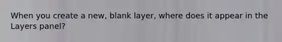 When you create a new, blank layer, where does it appear in the Layers panel?