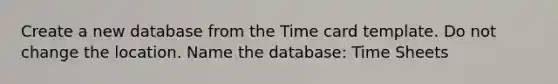 Create a new database from the Time card template. Do not change the location. Name the database: Time Sheets