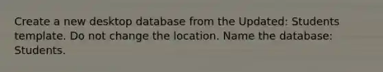 Create a new desktop database from the Updated: Students template. Do not change the location. Name the database: Students.