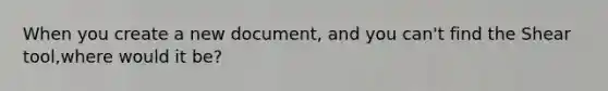 When you create a new document, and you can't find the Shear tool,where would it be?