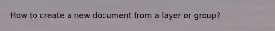 How to create a new document from a layer or group?