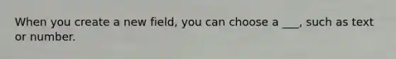 When you create a new field, you can choose a ___, such as text or number.