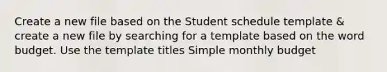 Create a new file based on the Student schedule template & create a new file by searching for a template based on the word budget. Use the template titles Simple monthly budget