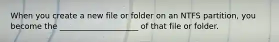 When you create a new file or folder on an NTFS partition, you become the ____________________ of that file or folder.