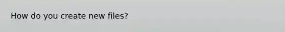 How do you create new files?