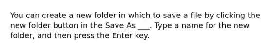 You can create a new folder in which to save a file by clicking the new folder button in the Save As ___. Type a name for the new folder, and then press the Enter key.