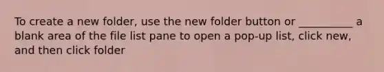 To create a new folder, use the new folder button or __________ a blank area of the file list pane to open a pop-up list, click new, and then click folder