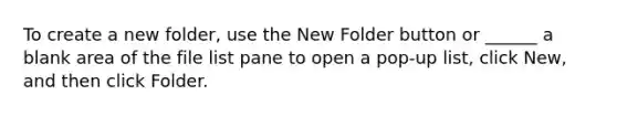 To create a new folder, use the New Folder button or ______ a blank area of the file list pane to open a pop-up list, click New, and then click Folder.