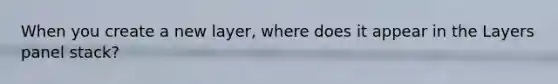 When you create a new layer, where does it appear in the Layers panel stack?