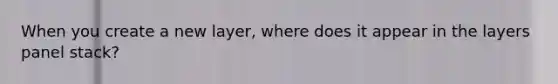 When you create a new layer, where does it appear in the layers panel stack?