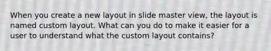 When you create a new layout in slide master view, the layout is named custom layout. What can you do to make it easier for a user to understand what the custom layout contains?