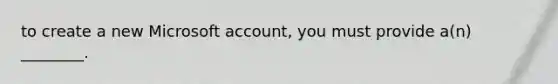 to create a new Microsoft account, you must provide a(n) ________.