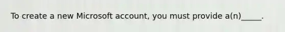 To create a new Microsoft account, you must provide a(n)_____.