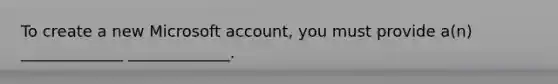 To create a new Microsoft account, you must provide a(n) _____________ _____________.