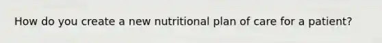 How do you create a new nutritional plan of care for a patient?