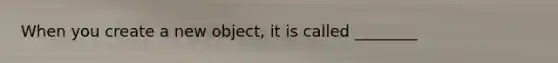 When you create a new object, it is called ________