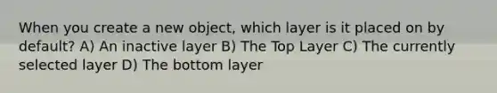 When you create a new object, which layer is it placed on by default? A) An inactive layer B) The Top Layer C) The currently selected layer D) The bottom layer