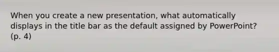 When you create a new presentation, what automatically displays in the title bar as the default assigned by PowerPoint? (p. 4)