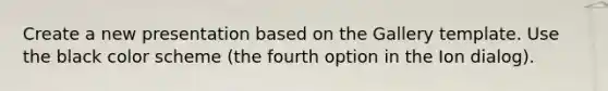 Create a new presentation based on the Gallery template. Use the black color scheme (the fourth option in the Ion dialog).