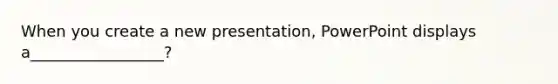 When you create a new presentation, PowerPoint displays a_________________?