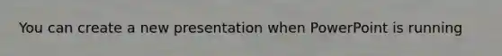 You can create a new presentation when PowerPoint is running