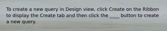 To create a new query in Design view, click Create on the Ribbon to display the Create tab and then click the ____ button to create a new query.