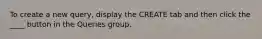 To create a new query, display the CREATE tab and then click the ____ button in the Queries group.