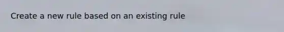 Create a new rule based on an existing rule