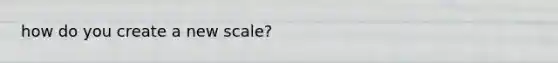 how do you create a new scale?