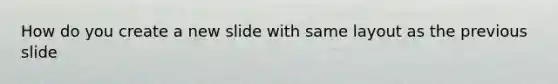 How do you create a new slide with same layout as the previous slide
