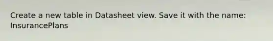 Create a new table in Datasheet view. Save it with the name: InsurancePlans