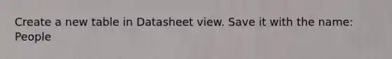 Create a new table in Datasheet view. Save it with the name: People