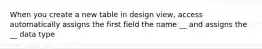 When you create a new table in design view, access automatically assigns the first field the name __ and assigns the __ data type