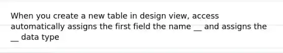 When you create a new table in design view, access automatically assigns the first field the name __ and assigns the __ data type